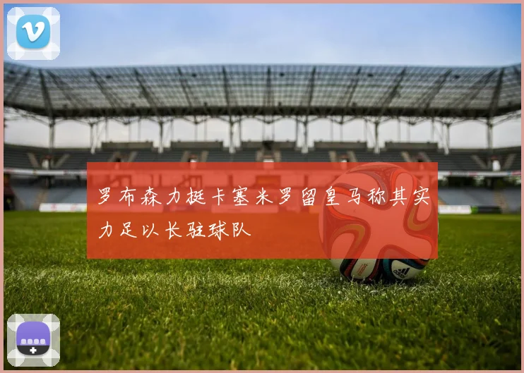 罗布森力挺卡塞米罗留皇马称其实力足以长驻球队