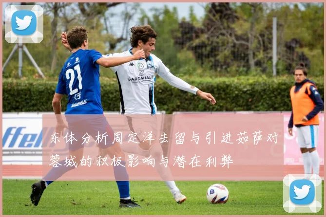 东体分析周定洋去留与引进茹萨对蓉城的积极影响与潜在利弊