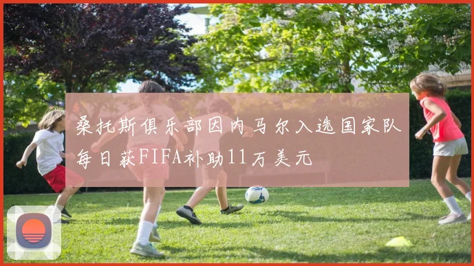 桑托斯俱乐部因内马尔入选国家队每日获FIFA补助11万美元