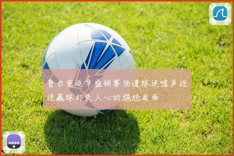 普尔重返华盛顿赛场遭球迷嘘声连连赢球却失人心的尴尬局面