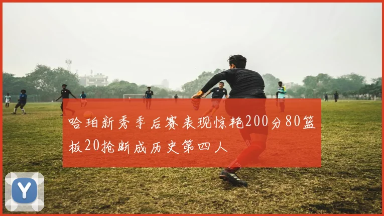哈珀新秀季后赛表现惊艳200分80篮板20抢断成历史第四人