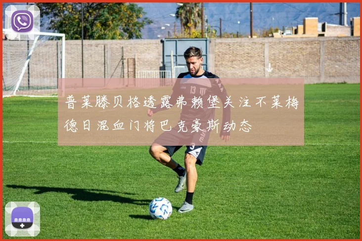 普莱滕贝格透露弗赖堡关注不莱梅德日混血门将巴克豪斯动态