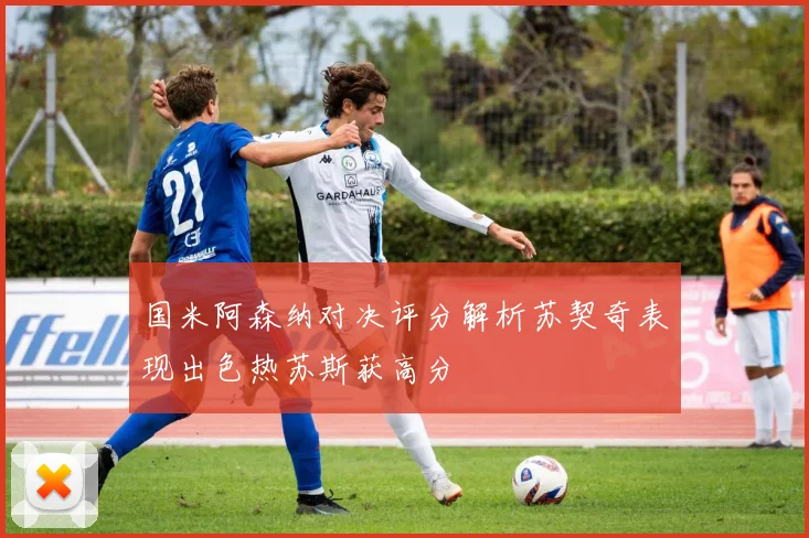国米阿森纳对决评分解析苏契奇表现出色热苏斯获高分