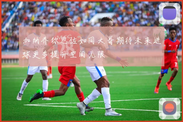 加纳乔称恩佐如同大哥期待未来进球更多提升空间无限