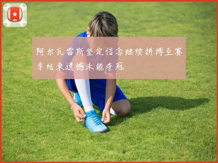 阿尔瓦雷斯坚定信念继续拼搏至赛季结束遗憾未能夺冠