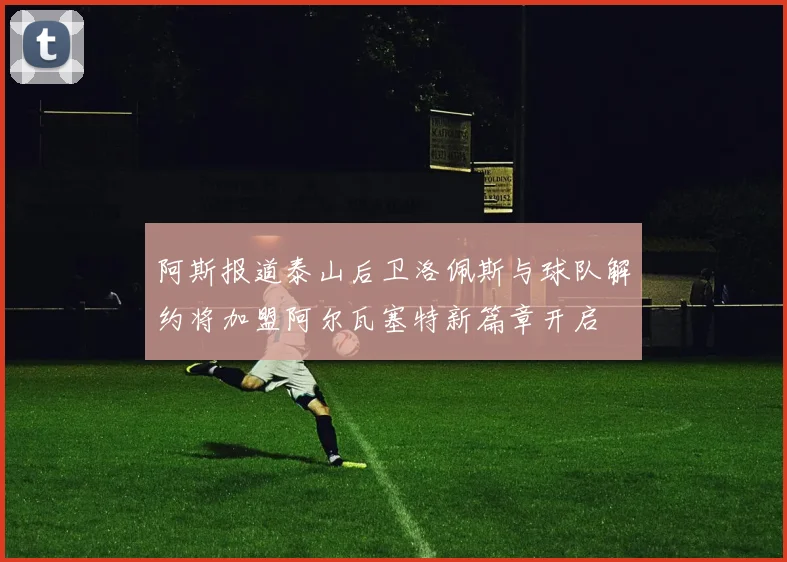 阿斯报道泰山后卫洛佩斯与球队解约将加盟阿尔瓦塞特新篇章开启