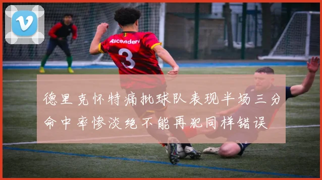 德里克怀特痛批球队表现半场三分命中率惨淡绝不能再犯同样错误