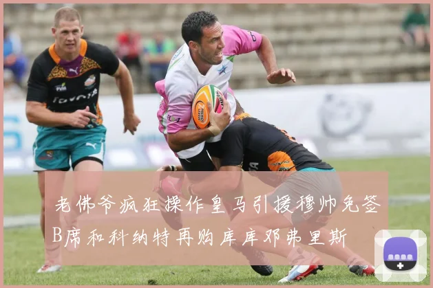老佛爷疯狂操作皇马引援穆帅免签B席和科纳特再购库库邓弗里斯