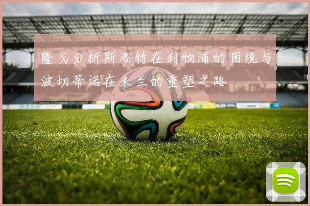 隆戈分析斯洛特在利物浦的困境与波切蒂诺在米兰的重塑之路