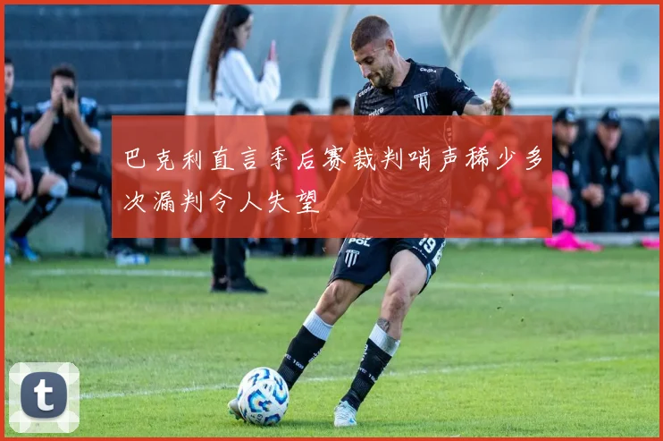 巴克利直言季后赛裁判哨声稀少多次漏判令人失望