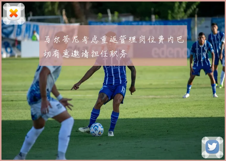 马尔蒂尼考虑重返管理岗位费内巴切有意邀请担任职务