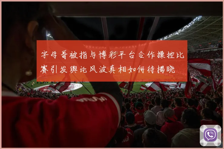 字母哥被指与博彩平台合作操控比赛引发舆论风波真相如何待揭晓