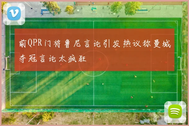 前QPR门将鲁尼言论引发热议称曼城夺冠言论太疯狂