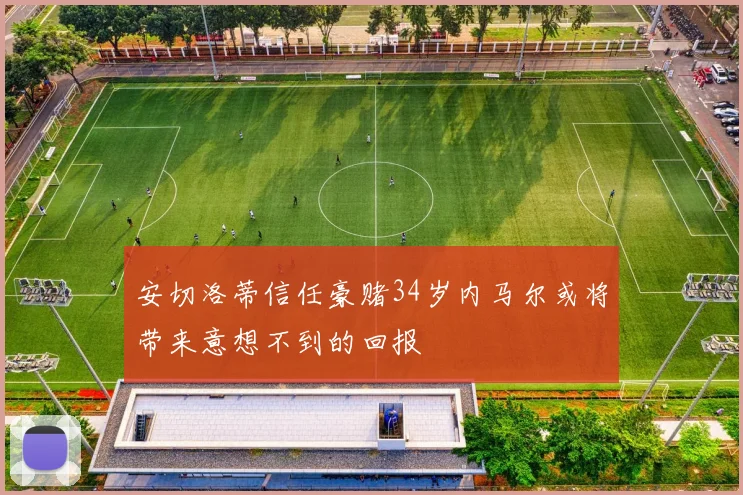安切洛蒂信任豪赌34岁内马尔或将带来意想不到的回报