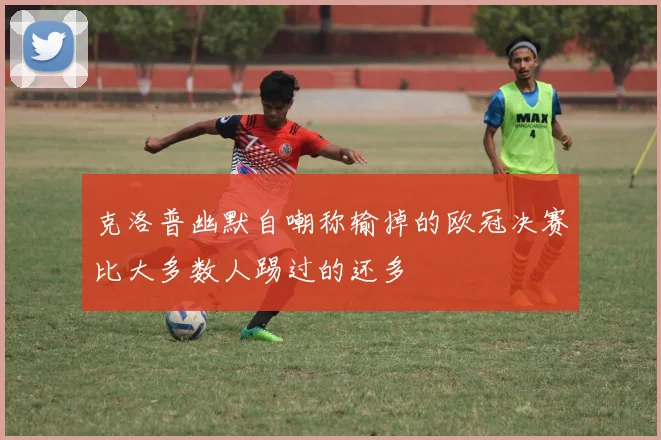 克洛普幽默自嘲称输掉的欧冠决赛比大多数人踢过的还多