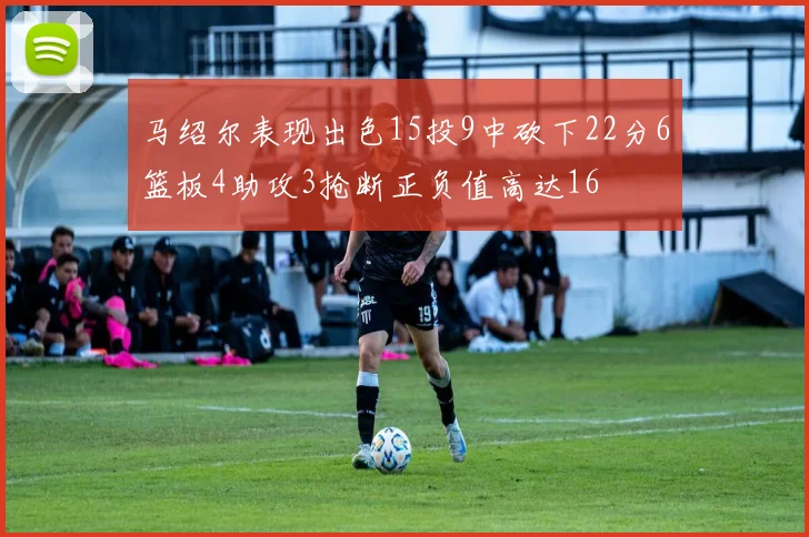 马绍尔表现出色15投9中砍下22分6篮板4助攻3抢断正负值高达16