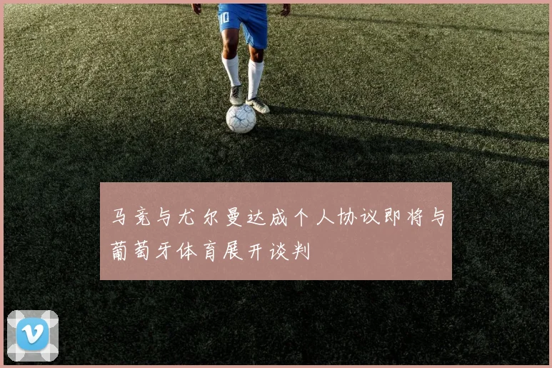马竞与尤尔曼达成个人协议即将与葡萄牙体育展开谈判