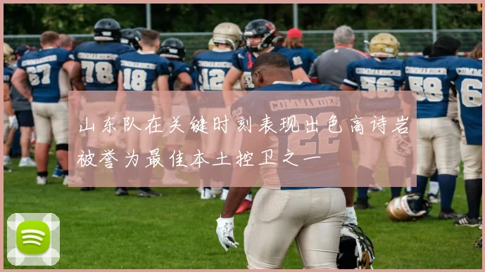 山东队在关键时刻表现出色高诗岩被誉为最佳本土控卫之一
