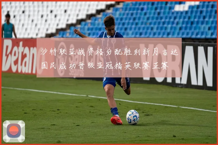 沙特联亚战资格分配胜利新月吉达国民成功晋级亚冠精英联赛正赛