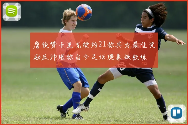 詹俊赞卡里克续约21称其为最佳奖励瓜帅堪称当今足坛现象级教练
