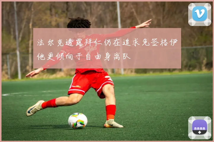 法尔克透露拜仁仍在追求免签格伊他更倾向于自由身离队