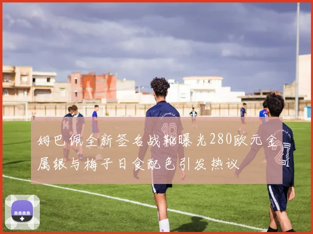 姆巴佩全新签名战靴曝光280欧元金属银与梅子日食配色引发热议
