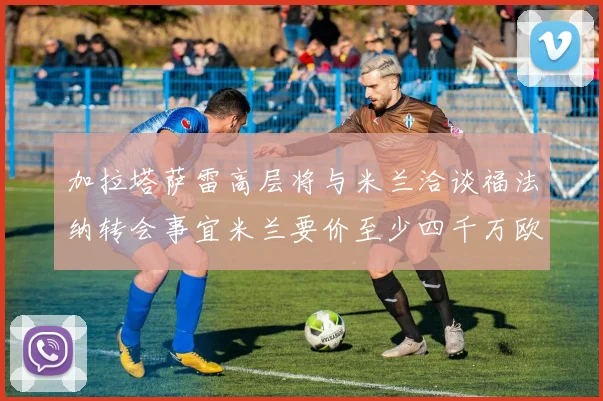 加拉塔萨雷高层将与米兰洽谈福法纳转会事宜米兰要价至少四千万欧元