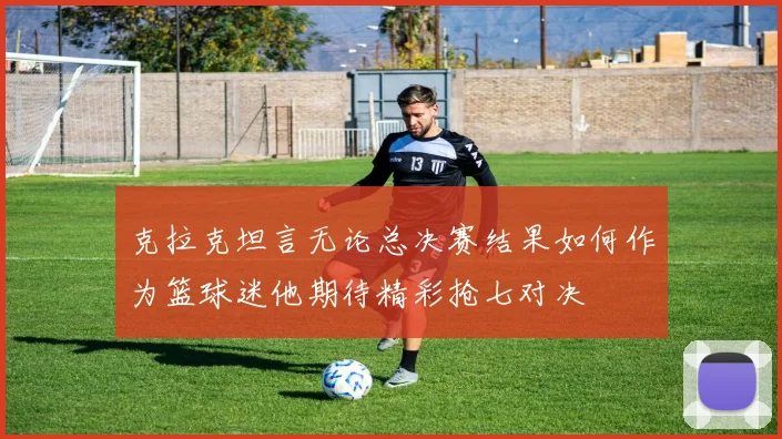 克拉克坦言无论总决赛结果如何作为篮球迷他期待精彩抢七对决