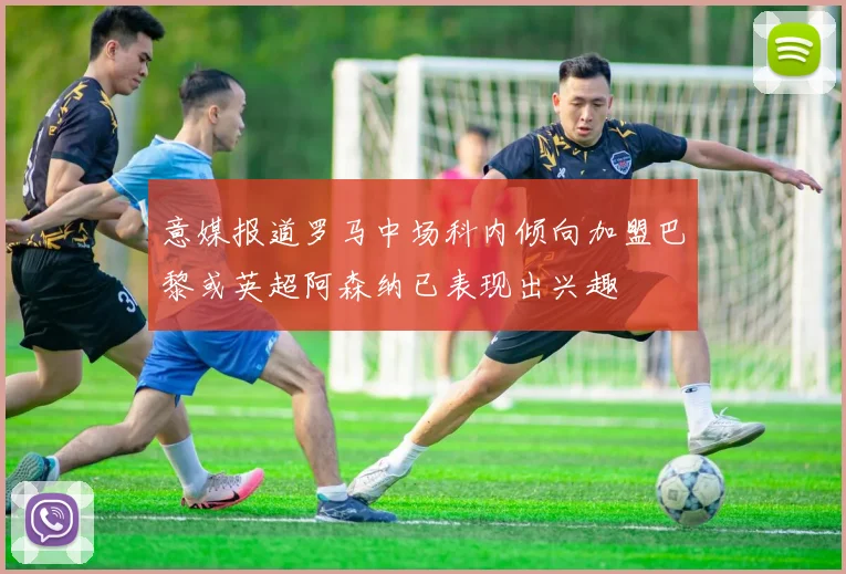 意媒报道罗马中场科内倾向加盟巴黎或英超阿森纳已表现出兴趣
